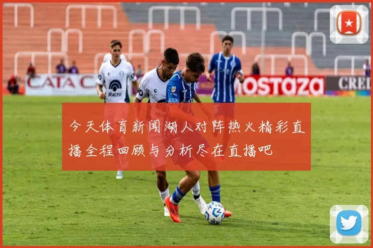 今天体育新闻湖人对阵热火精彩直播全程回顾与分析尽在直播吧