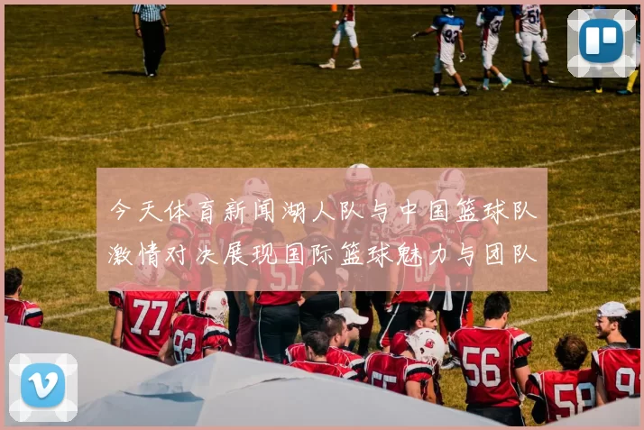 今天体育新闻湖人队与中国篮球队激情对决展现国际篮球魅力与团队精神