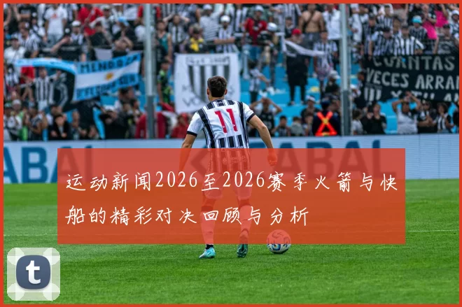 运动新闻2026至2026赛季火箭与快船的精彩对决回顾与分析