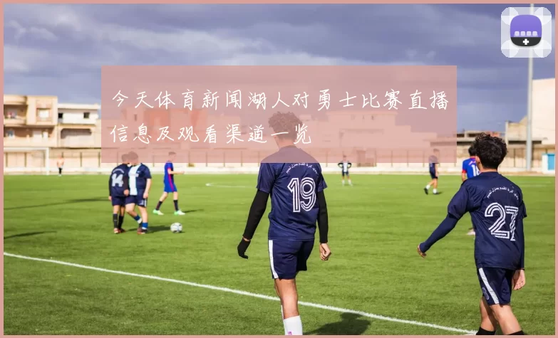 今天体育新闻湖人对勇士比赛直播信息及观看渠道一览