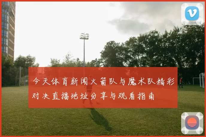 今天体育新闻火箭队与魔术队精彩对决直播地址分享与观看指南